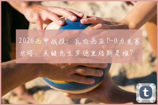 2026西甲战报：瓦伦西亚1-0力克塞尔塔，关键先生罗德里格斯是谁？附进球动图及全场录像回看入口