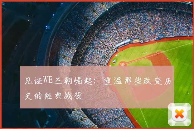 见证WE王朝崛起：重温那些改变历史的经典战役