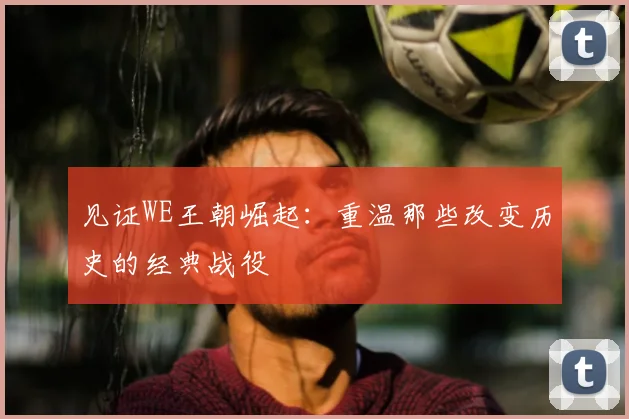 见证WE王朝崛起：重温那些改变历史的经典战役
