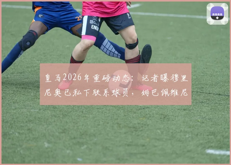 皇马2026年重磅动态：记者曝穆里尼奥已私下联系球员，姆巴佩维尼修斯均在列，穆帅回归可能性全面解读