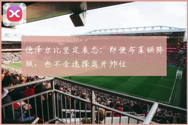 德泽尔比坚定表态：即便布莱顿降级，也不会选择离开帅位