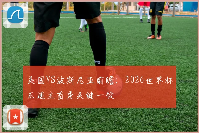 美国VS波斯尼亚前瞻：2026世界杯东道主首秀关键一役