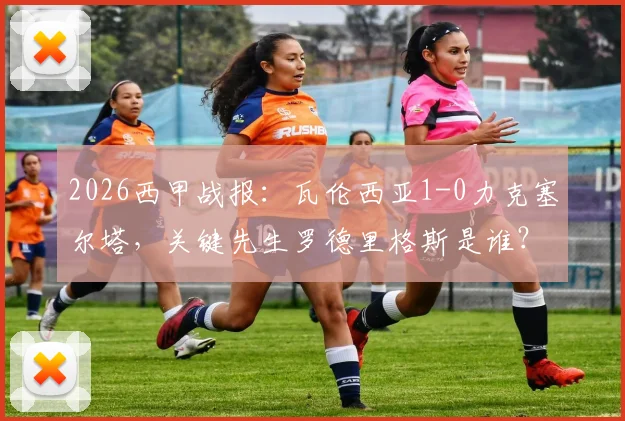 2026西甲战报:瓦伦西亚1-0力克塞尔塔,关键先生罗德里格斯是谁?附进球动图及全场录像回看入口