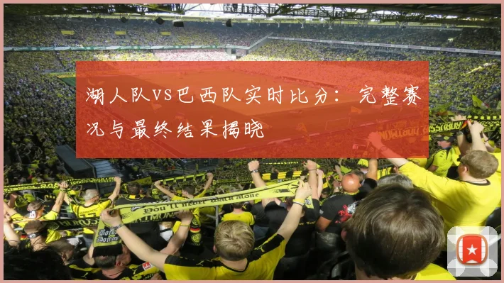 湖人队vs巴西队实时比分:完整赛况与最终结果揭晓