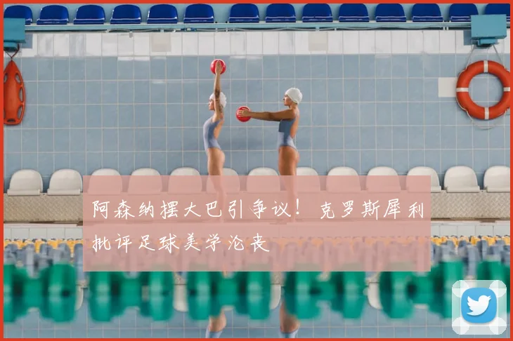 阿森纳摆大巴引争议!克罗斯犀利批评足球美学沦丧