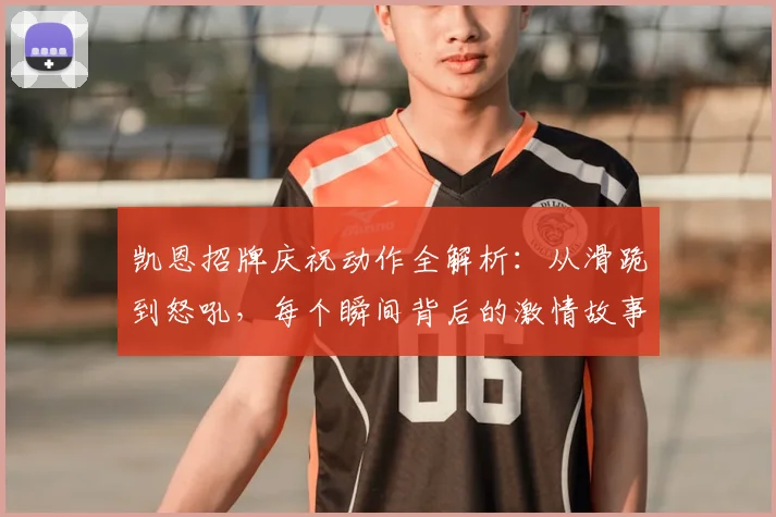 凯恩招牌庆祝动作全解析：从滑跪到怒吼，每个瞬间背后的激情故事