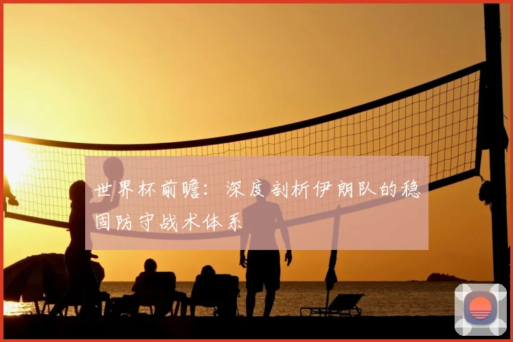 世界杯前瞻：深度剖析伊朗队的稳固防守战术体系