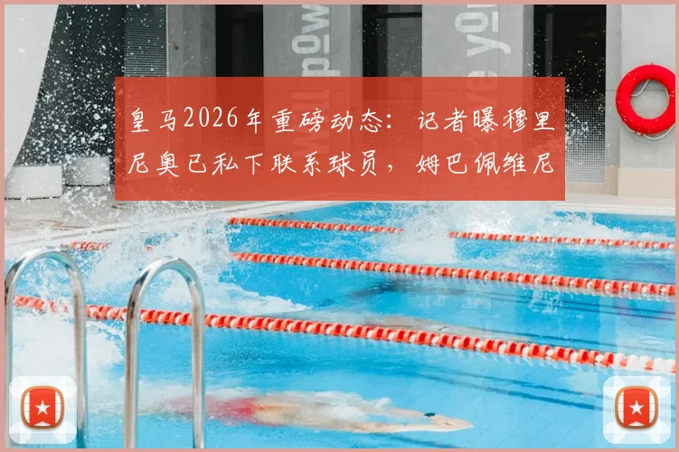 皇马2026年重磅动态:记者曝穆里尼奥已私下联系球员,姆巴佩维尼修斯均在列,穆帅回归可能性全面解读