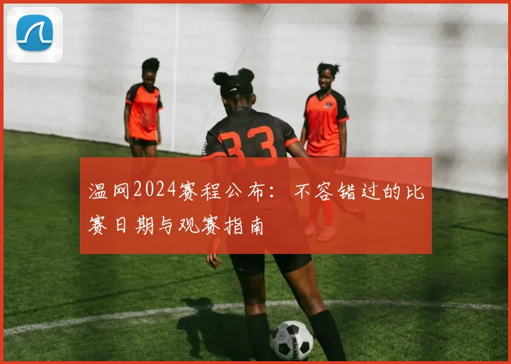 温网2024赛程公布:不容错过的比赛日期与观赛指南