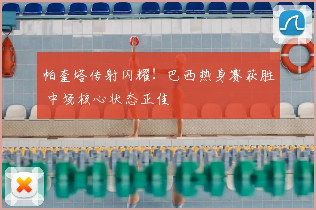 帕奎塔传射闪耀!巴西热身赛获胜 中场核心状态正佳