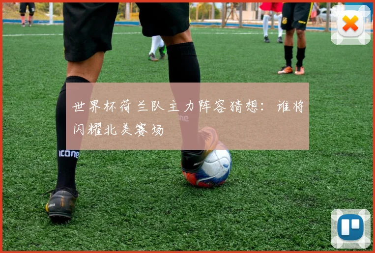 世界杯荷兰队主力阵容猜想：谁将闪耀北美赛场