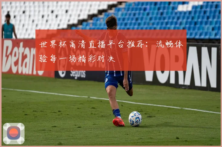 世界杯高清直播平台推荐：流畅体验每一场精彩对决