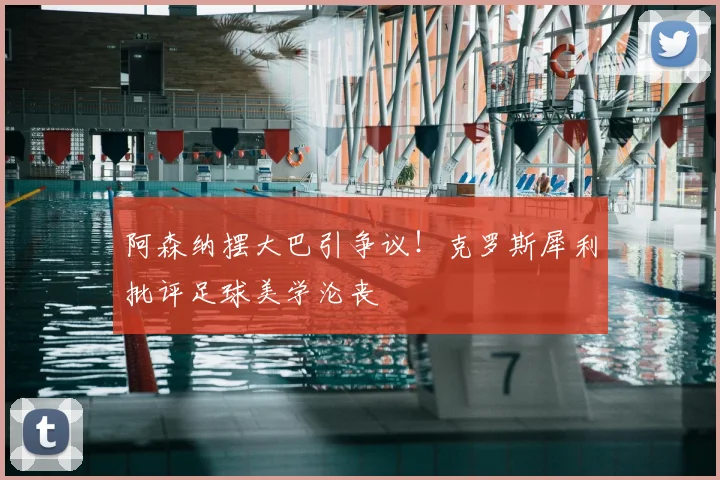 阿森纳摆大巴引争议!克罗斯犀利批评足球美学沦丧