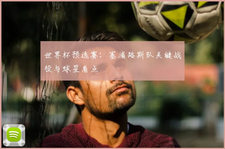 世界杯预选赛：塞浦路斯队关键战役与球星看点