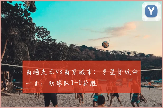 南通支云vs南京城市：李星贤致命一击，助球队1-0获胜